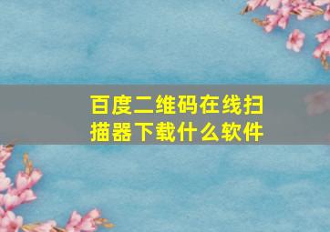 百度二维码在线扫描器下载什么软件