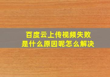 百度云上传视频失败是什么原因呢怎么解决