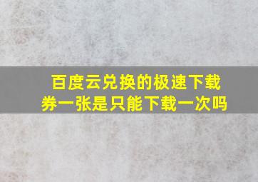 百度云兑换的极速下载券一张是只能下载一次吗