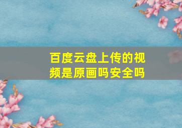 百度云盘上传的视频是原画吗安全吗