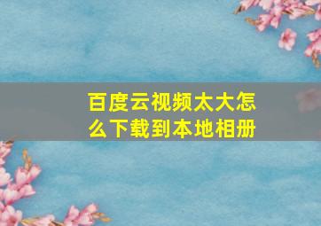 百度云视频太大怎么下载到本地相册