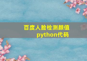 百度人脸检测颜值python代码