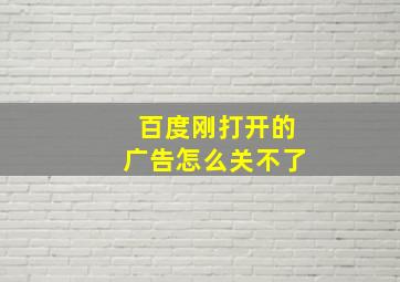 百度刚打开的广告怎么关不了