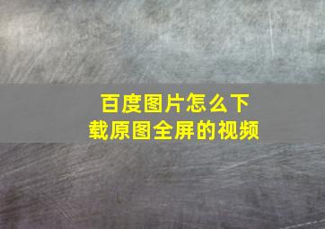 百度图片怎么下载原图全屏的视频