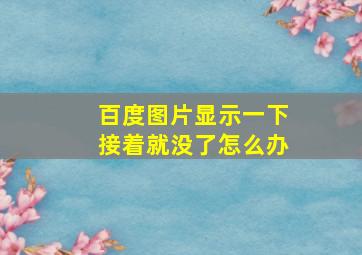 百度图片显示一下接着就没了怎么办