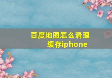 百度地图怎么清理缓存iphone