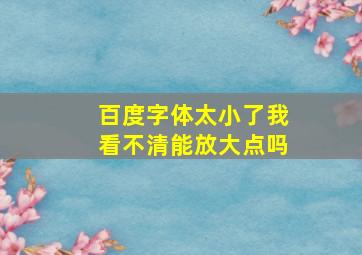 百度字体太小了我看不清能放大点吗