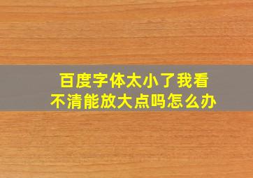 百度字体太小了我看不清能放大点吗怎么办