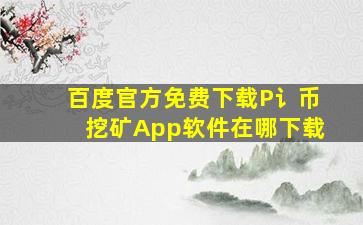 百度官方免费下载P讠币挖矿App软件在哪下载