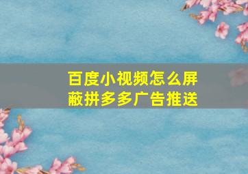 百度小视频怎么屏蔽拼多多广告推送