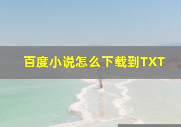 百度小说怎么下载到TXT