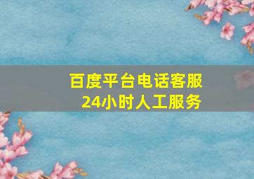 百度平台电话客服24小时人工服务