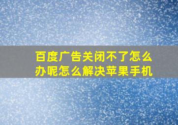 百度广告关闭不了怎么办呢怎么解决苹果手机