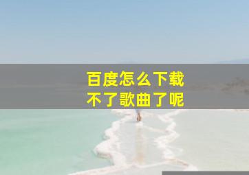 百度怎么下载不了歌曲了呢