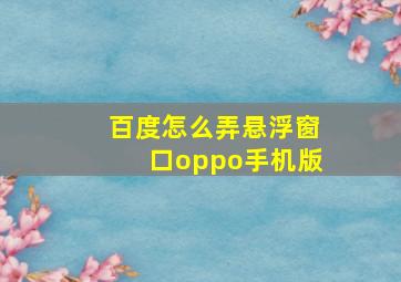 百度怎么弄悬浮窗口oppo手机版