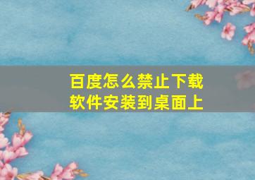 百度怎么禁止下载软件安装到桌面上