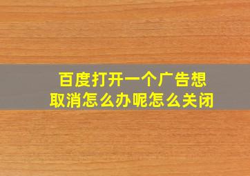 百度打开一个广告想取消怎么办呢怎么关闭