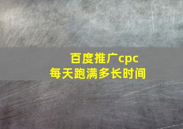 百度推广cpc每天跑满多长时间