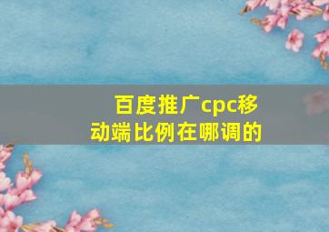 百度推广cpc移动端比例在哪调的