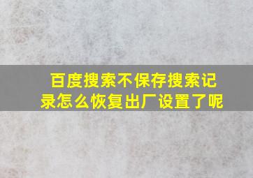 百度搜索不保存搜索记录怎么恢复出厂设置了呢