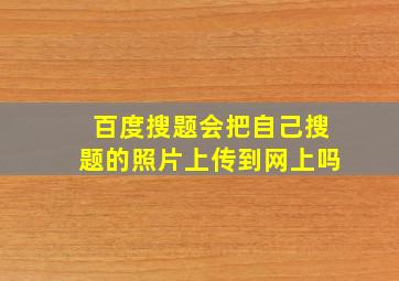 百度搜题会把自己搜题的照片上传到网上吗