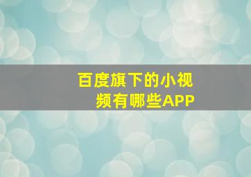 百度旗下的小视频有哪些APP