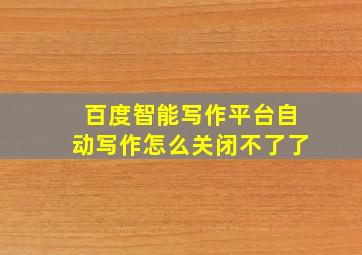 百度智能写作平台自动写作怎么关闭不了了