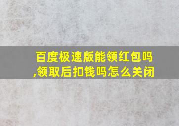 百度极速版能领红包吗,领取后扣钱吗怎么关闭