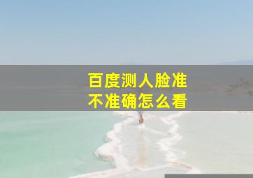 百度测人脸准不准确怎么看