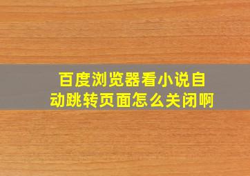 百度浏览器看小说自动跳转页面怎么关闭啊