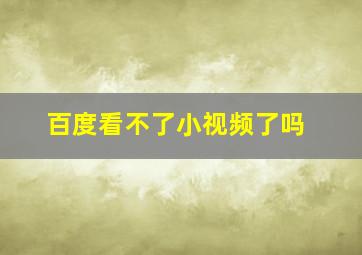 百度看不了小视频了吗