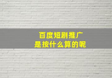 百度短剧推广是按什么算的呢