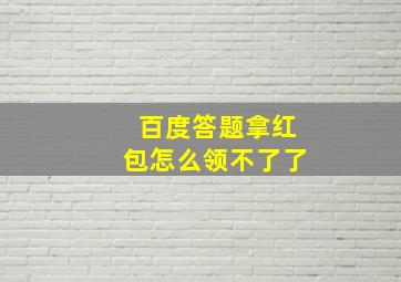 百度答题拿红包怎么领不了了