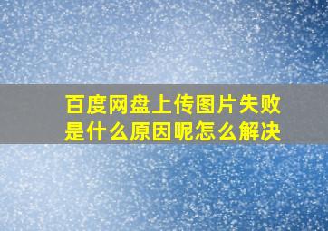 百度网盘上传图片失败是什么原因呢怎么解决