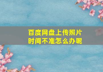 百度网盘上传照片时间不准怎么办呢