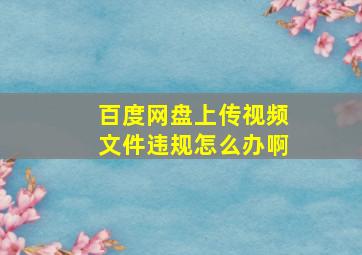 百度网盘上传视频文件违规怎么办啊