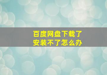 百度网盘下载了安装不了怎么办