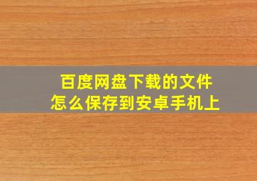 百度网盘下载的文件怎么保存到安卓手机上