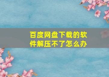 百度网盘下载的软件解压不了怎么办