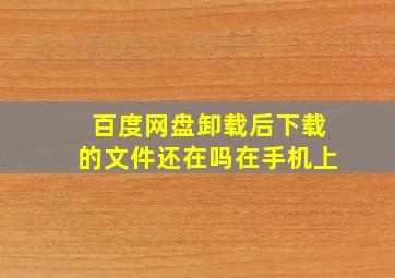 百度网盘卸载后下载的文件还在吗在手机上