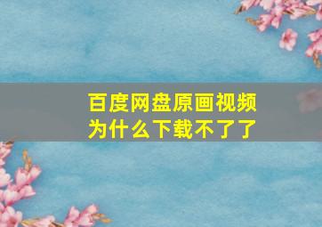 百度网盘原画视频为什么下载不了了