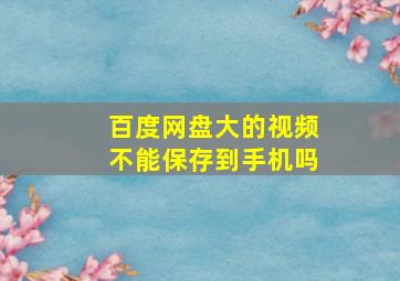 百度网盘大的视频不能保存到手机吗