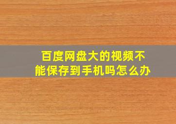 百度网盘大的视频不能保存到手机吗怎么办