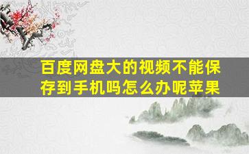 百度网盘大的视频不能保存到手机吗怎么办呢苹果