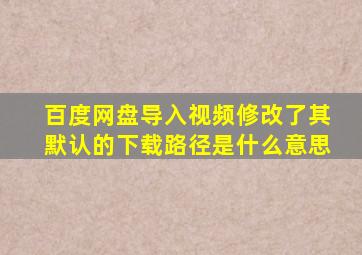 百度网盘导入视频修改了其默认的下载路径是什么意思