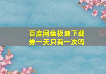 百度网盘极速下载券一天只有一次吗