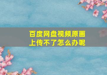 百度网盘视频原画上传不了怎么办呢