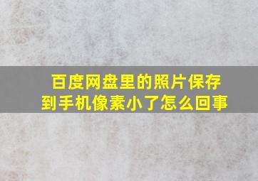 百度网盘里的照片保存到手机像素小了怎么回事