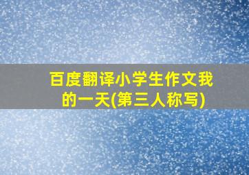 百度翻译小学生作文我的一天(第三人称写)