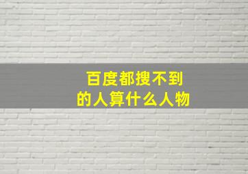 百度都搜不到的人算什么人物